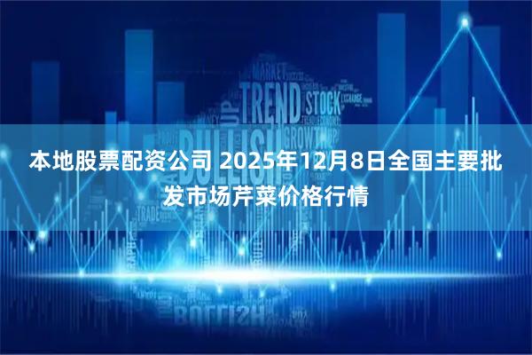 本地股票配资公司 2025年12月8日全国主要批发市场芹菜价格行情