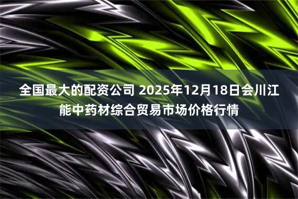 全国最大的配资公司 2025年12月18日会川江能中药材综合贸易市场价格行情