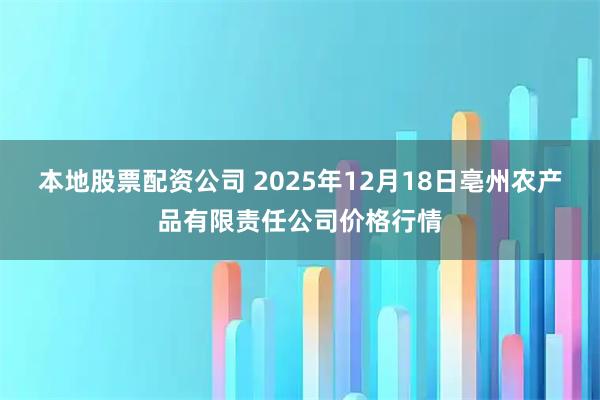 本地股票配资公司 2025年12月18日亳州农产品有限责任公司价格行情