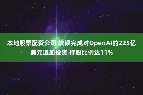 本地股票配资公司 软银完成对OpenAI的225亿美元追加投资 持股比例达11%