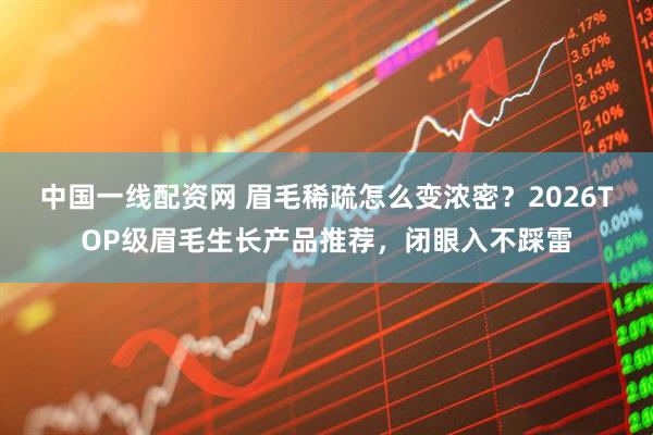 中国一线配资网 眉毛稀疏怎么变浓密？2026TOP级眉毛生长产品推荐，闭眼入不踩雷