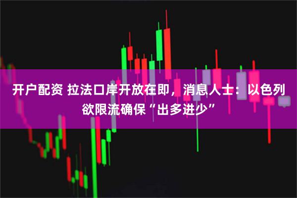 开户配资 拉法口岸开放在即，消息人士：以色列欲限流确保“出多进少”