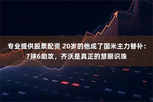 专业提供股票配资 20岁的他成了国米主力替补：7球6助攻，齐沃是真正的慧眼识珠