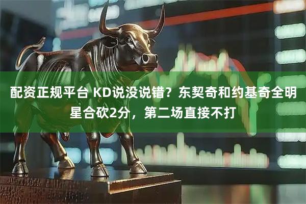 配资正规平台 KD说没说错？东契奇和约基奇全明星合砍2分，第二场直接不打