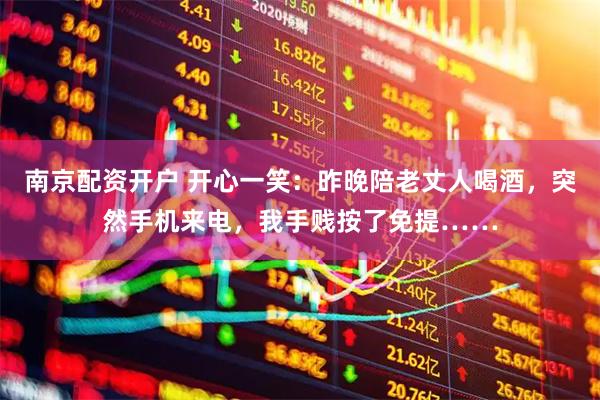 南京配资开户 开心一笑：昨晚陪老丈人喝酒，突然手机来电，我手贱按了免提……