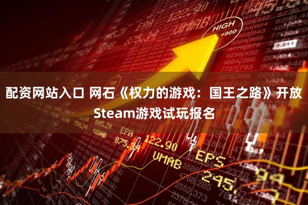 配资网站入口 网石《权力的游戏：国王之路》开放Steam游戏试玩报名