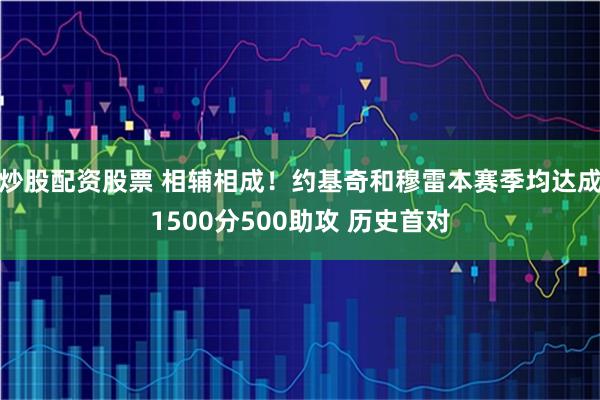 炒股配资股票 相辅相成！约基奇和穆雷本赛季均达成1500分500助攻 历史首对