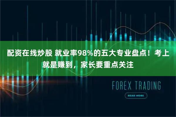 配资在线炒股 就业率98%的五大专业盘点！考上就是赚到，家长要重点关注