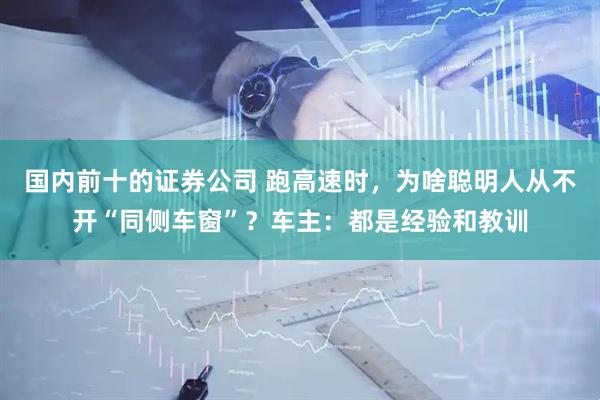 国内前十的证券公司 跑高速时，为啥聪明人从不开“同侧车窗”？车主：都是经验和教训