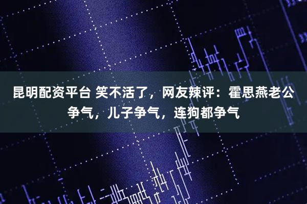 昆明配资平台 笑不活了，网友辣评：霍思燕老公争气，儿子争气，连狗都争气