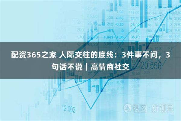 配资365之家 人际交往的底线：3件事不问，3句话不说｜高情商社交