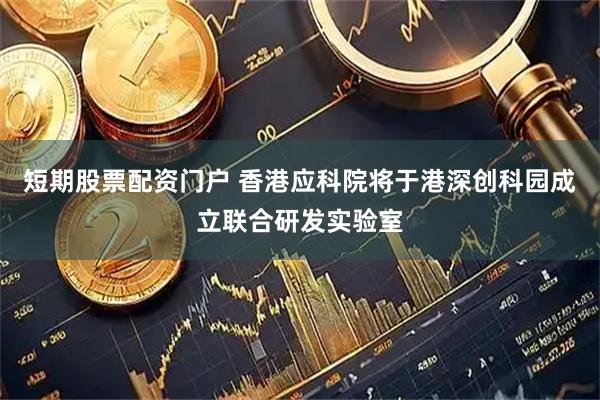短期股票配资门户 香港应科院将于港深创科园成立联合研发实验室