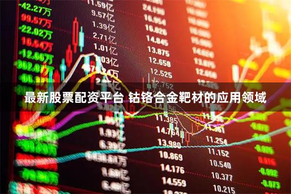 最新股票配资平台 钴铬合金靶材的应用领域