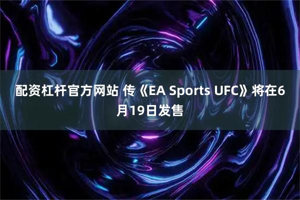 配资杠杆官方网站 传《EA Sports UFC》将在6月19日发售