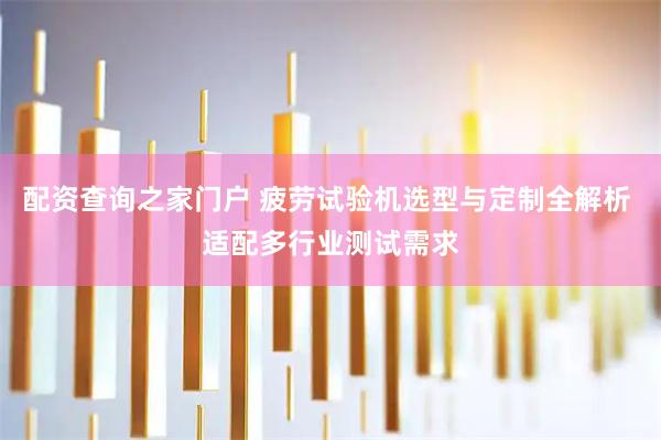 配资查询之家门户 疲劳试验机选型与定制全解析 适配多行业测试需求