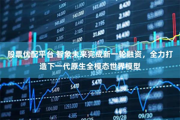 股票优配平台 智象未来完成新一轮融资，全力打造下一代原生全模态世界模型