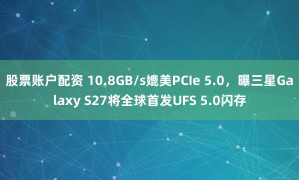 股票账户配资 10.8GB/s媲美PCIe 5.0，曝三星Galaxy S27将全球首发UFS 5.0闪存