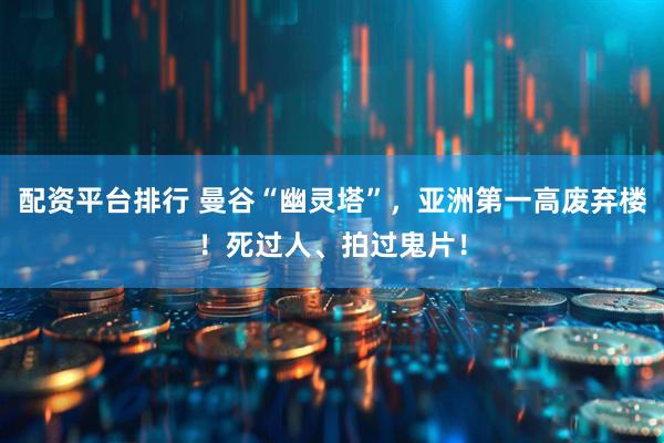 配资平台排行 曼谷“幽灵塔”，亚洲第一高废弃楼！死过人、拍过鬼片！