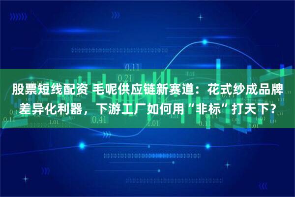 股票短线配资 毛呢供应链新赛道：花式纱成品牌差异化利器，下游工厂如何用“非标”打天下？