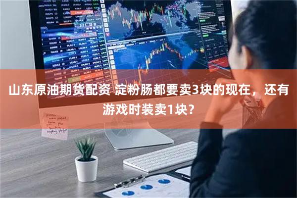 山东原油期货配资 淀粉肠都要卖3块的现在，还有游戏时装卖1块？