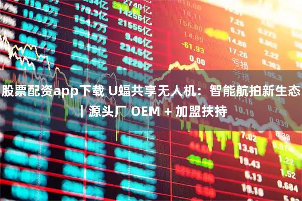 股票配资app下载 U蝠共享无人机：智能航拍新生态｜源头厂 OEM + 加盟扶持