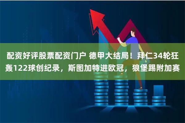 配资好评股票配资门户 德甲大结局！拜仁34轮狂轰122球创纪录，斯图加特进欧冠，狼堡踢附加赛