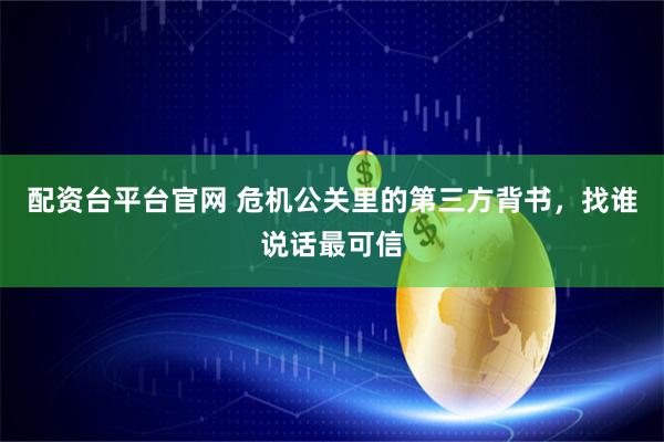 配资台平台官网 危机公关里的第三方背书，找谁说话最可信