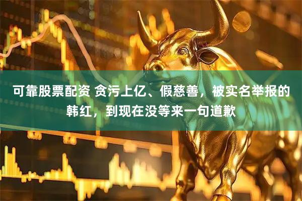 可靠股票配资 贪污上亿、假慈善，被实名举报的韩红，到现在没等来一句道歉
