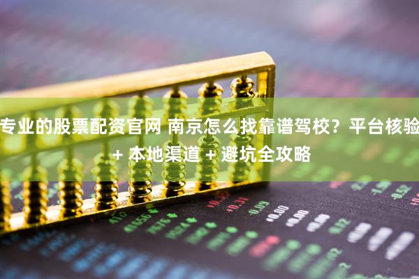 专业的股票配资官网 南京怎么找靠谱驾校？平台核验 + 本地渠道 + 避坑全攻略