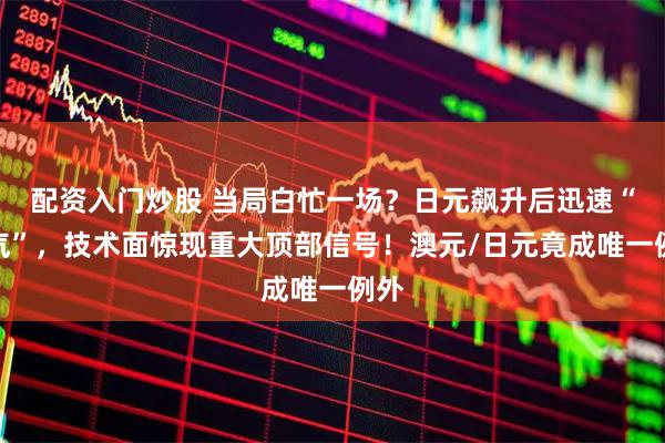 配资入门炒股 当局白忙一场？日元飙升后迅速“泄气”，技术面惊现重大顶部信号！澳元/日元竟成唯一例外