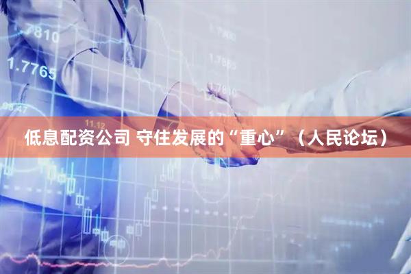 低息配资公司 守住发展的“重心”（人民论坛）