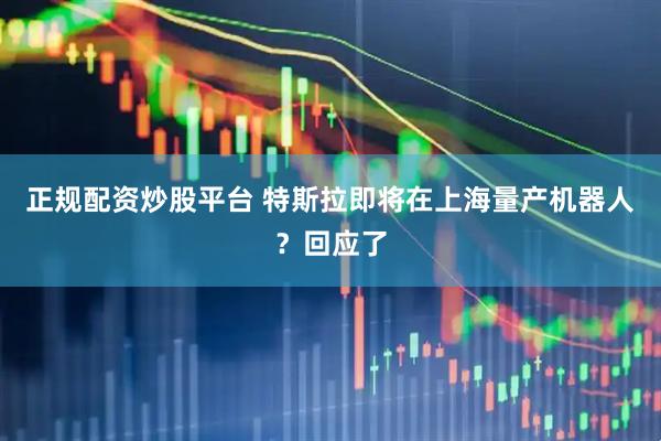 正规配资炒股平台 特斯拉即将在上海量产机器人？回应了