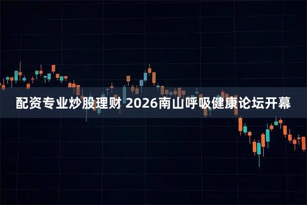 配资专业炒股理财 2026南山呼吸健康论坛开幕