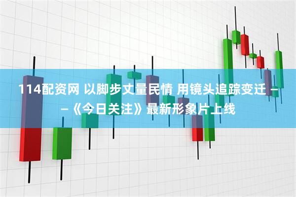 114配资网 以脚步丈量民情 用镜头追踪变迁 ——《今日关注》最新形象片上线