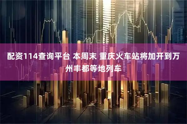 配资114查询平台 本周末 重庆火车站将加开到万州丰都等地列车