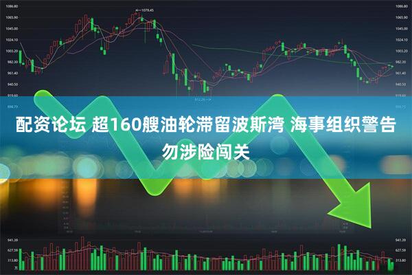 配资论坛 超160艘油轮滞留波斯湾 海事组织警告勿涉险闯关