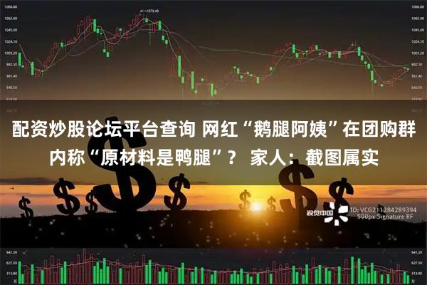 配资炒股论坛平台查询 网红“鹅腿阿姨”在团购群内称“原材料是鸭腿”？ 家人：截图属实