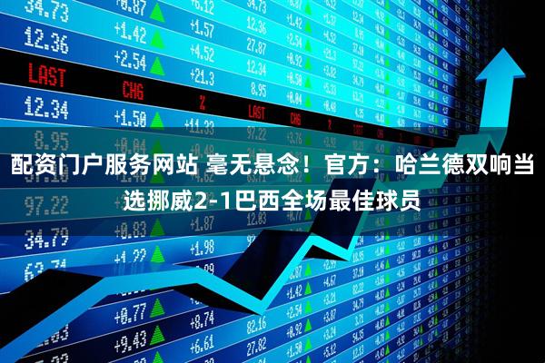 配资门户服务网站 毫无悬念！官方：哈兰德双响当选挪威2-1巴西全场最佳球员