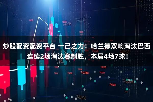 炒股配资配资平台 一己之力！哈兰德双响淘汰巴西 连续2场淘汰赛制胜，本届4场7球！