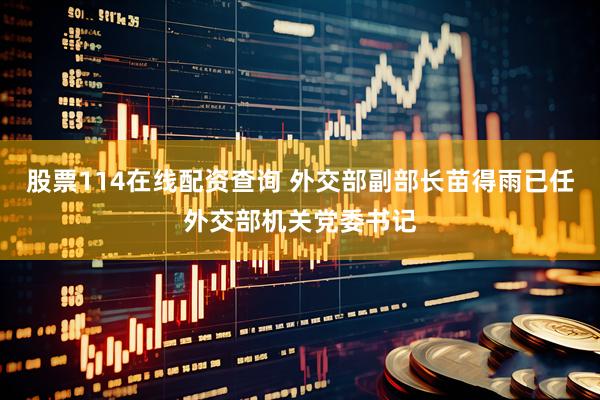 股票114在线配资查询 外交部副部长苗得雨已任外交部机关党委书记