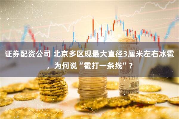 证券配资公司 北京多区现最大直径3厘米左右冰雹，为何说“雹打一条线”？